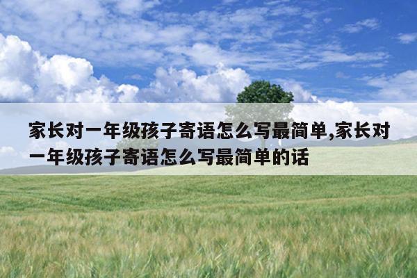 家长对一年级孩子寄语怎么写最简单,家长对一年级孩子寄语怎么写最简单的话