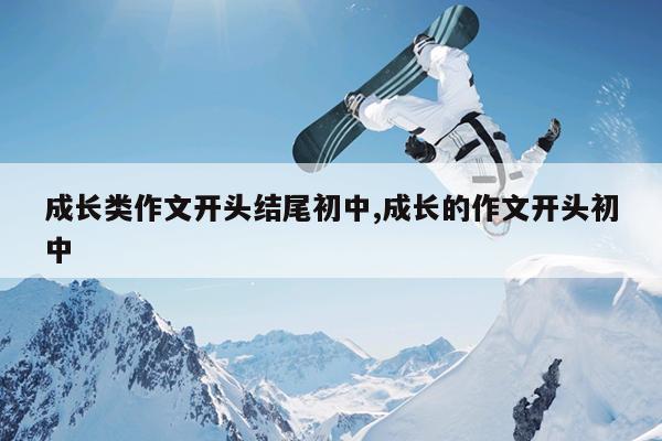 成长类作文开头结尾初中,成长的作文开头初中