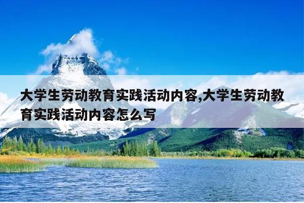 大学生劳动教育实践活动内容,大学生劳动教育实践活动内容怎么写