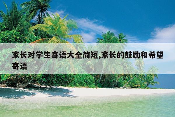 家长对学生寄语大全简短,家长的鼓励和希望寄语
