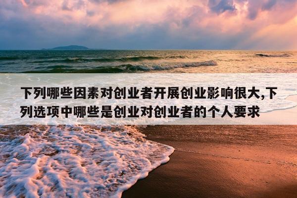 下列哪些因素对创业者开展创业影响很大,下列选项中哪些是创业对创业者的个人要求