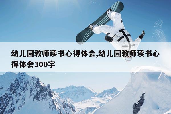 幼儿园教师读书心得体会,幼儿园教师读书心得体会300字