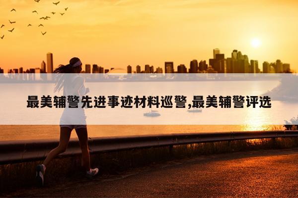 最美辅警先进事迹材料巡警,最美辅警评选