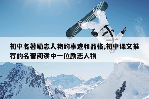 初中名著励志人物的事迹和品格,初中课文推荐的名著阅读中一位励志人物