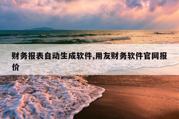 财务报表自动生成软件,用友财务软件官网报价