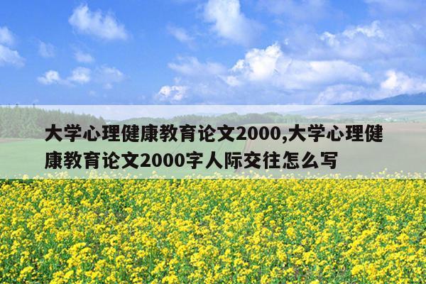 大学心理健康教育论文2000,大学心理健康教育论文2000字人际交往怎么写