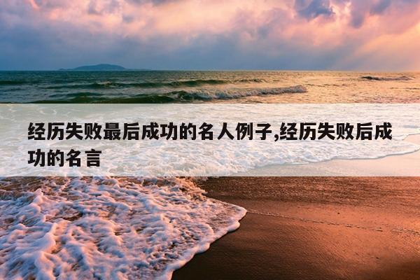 经历失败最后成功的名人例子,经历失败后成功的名言