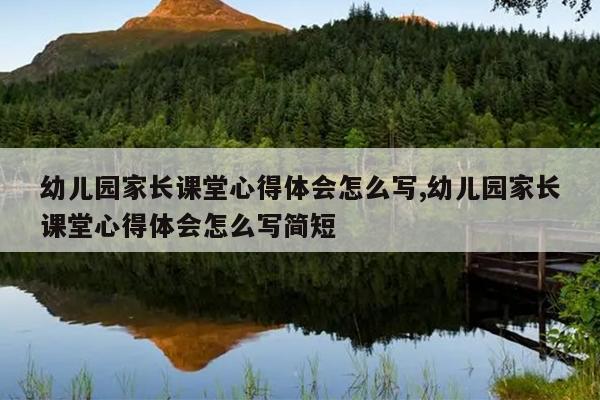幼儿园家长课堂心得体会怎么写,幼儿园家长课堂心得体会怎么写简短