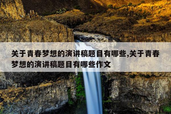 关于青春梦想的演讲稿题目有哪些,关于青春梦想的演讲稿题目有哪些作文