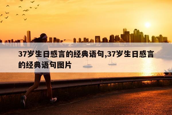 37岁生日感言的经典语句,37岁生日感言的经典语句图片