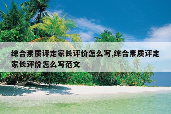 综合素质评定家长评价怎么写,综合素质评定家长评价怎么写范文
