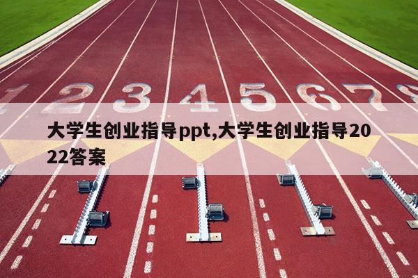 大学生创业指导ppt,大学生创业指导2022答案