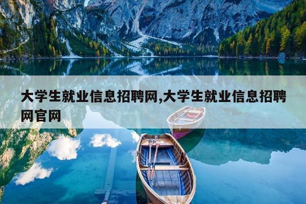 大学生就业信息招聘网,大学生就业信息招聘网官网