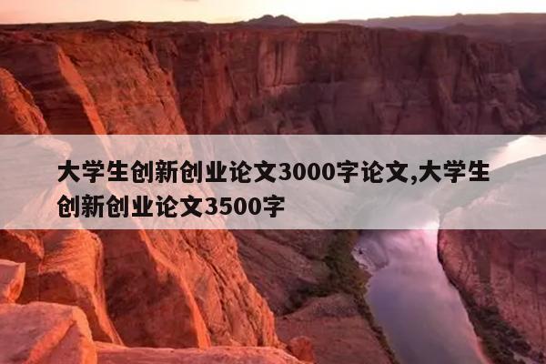 大学生创新创业论文3000字论文,大学生创新创业论文3500字