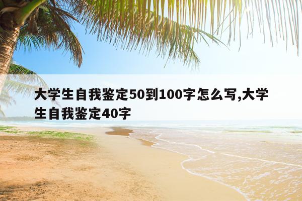 大学生自我鉴定50到100字怎么写,大学生自我鉴定40字