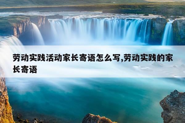 劳动实践活动家长寄语怎么写,劳动实践的家长寄语
