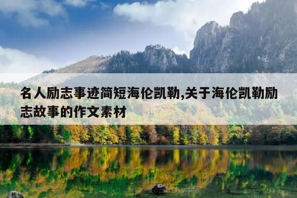 名人励志事迹简短海伦凯勒,关于海伦凯勒励志故事的作文素材