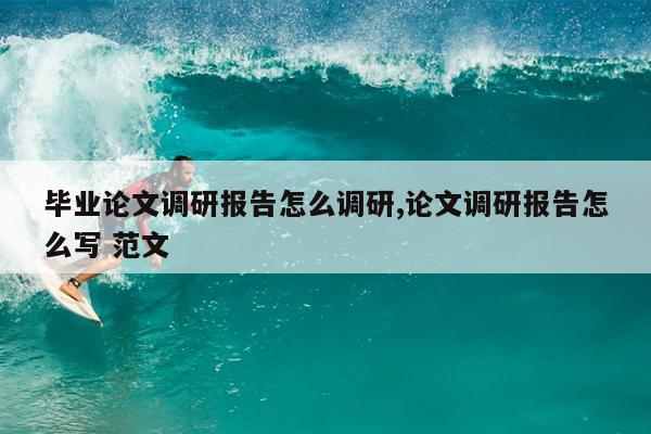 毕业论文调研报告怎么调研,论文调研报告怎么写 范文