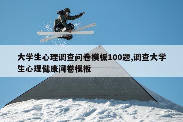 大学生心理调查问卷模板100题,调查大学生心理健康问卷模板