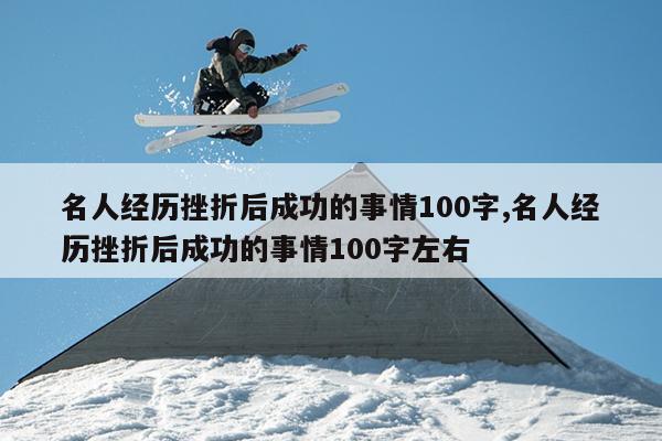 名人经历挫折后成功的事情100字,名人经历挫折后成功的事情100字左右