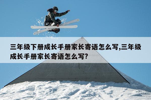 三年级下册成长手册家长寄语怎么写,三年级成长手册家长寄语怎么写?