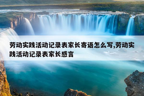 劳动实践活动记录表家长寄语怎么写,劳动实践活动记录表家长感言