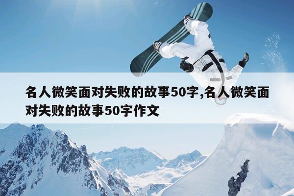 名人微笑面对失败的故事50字,名人微笑面对失败的故事50字作文