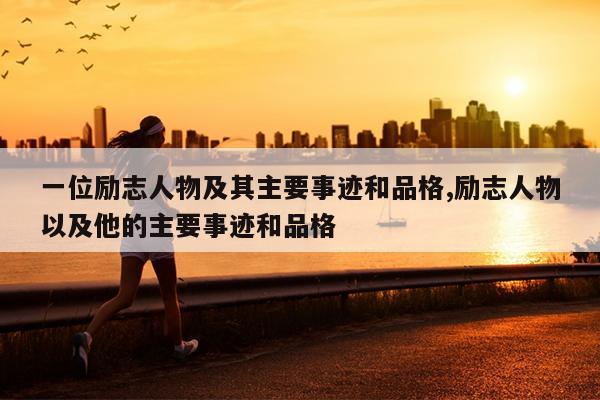 一位励志人物及其主要事迹和品格,励志人物以及他的主要事迹和品格
