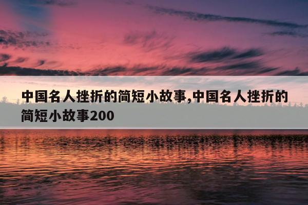 中国名人挫折的简短小故事,中国名人挫折的简短小故事200