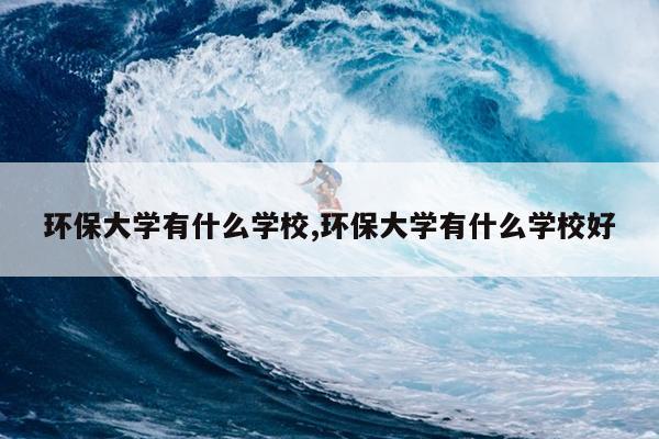 环保大学有什么学校,环保大学有什么学校好