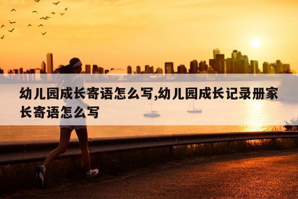 幼儿园成长寄语怎么写,幼儿园成长记录册家长寄语怎么写