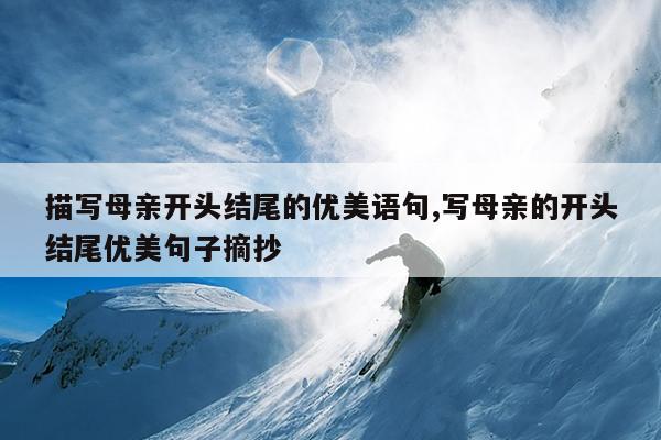 描写母亲开头结尾的优美语句,写母亲的开头结尾优美句子摘抄