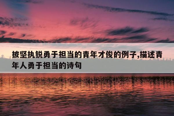 披坚执锐勇于担当的青年才俊的例子,描述青年人勇于担当的诗句