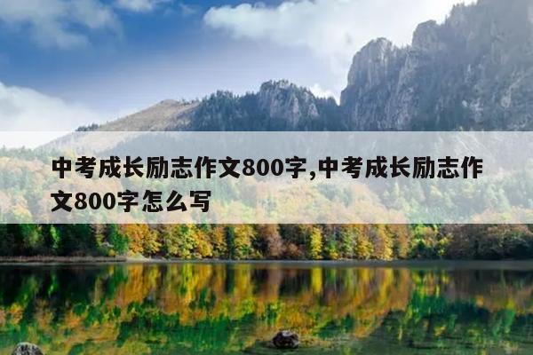 中考成长励志作文800字,中考成长励志作文800字怎么写
