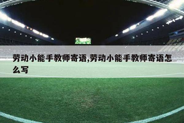 劳动小能手教师寄语,劳动小能手教师寄语怎么写