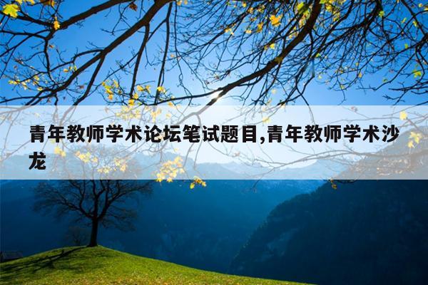 青年教师学术论坛笔试题目,青年教师学术沙龙