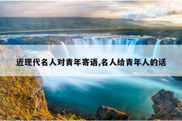 近现代名人对青年寄语,名人给青年人的话
