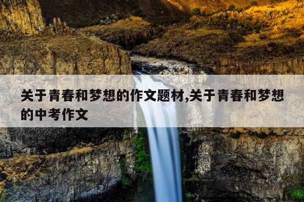 关于青春和梦想的作文题材,关于青春和梦想的中考作文