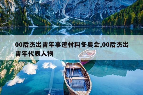 00后杰出青年事迹材料冬奥会,00后杰出青年代表人物