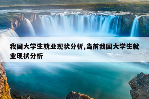 我国大学生就业现状分析,当前我国大学生就业现状分析