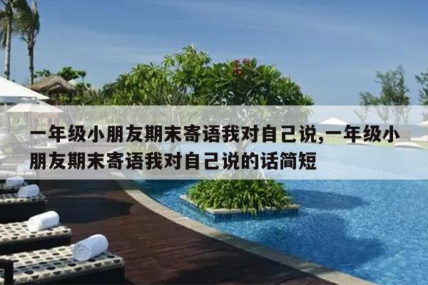一年级小朋友期末寄语我对自己说,一年级小朋友期末寄语我对自己说的话简短