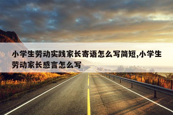 小学生劳动实践家长寄语怎么写简短,小学生劳动家长感言怎么写