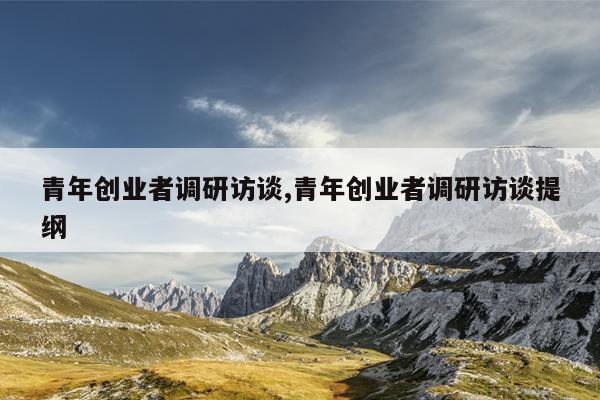 青年创业者调研访谈,青年创业者调研访谈提纲