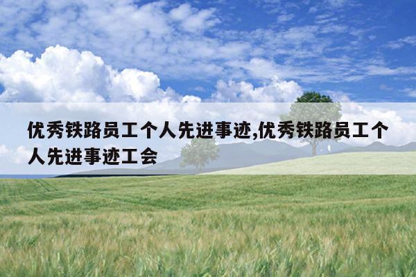 优秀铁路员工个人先进事迹,优秀铁路员工个人先进事迹工会