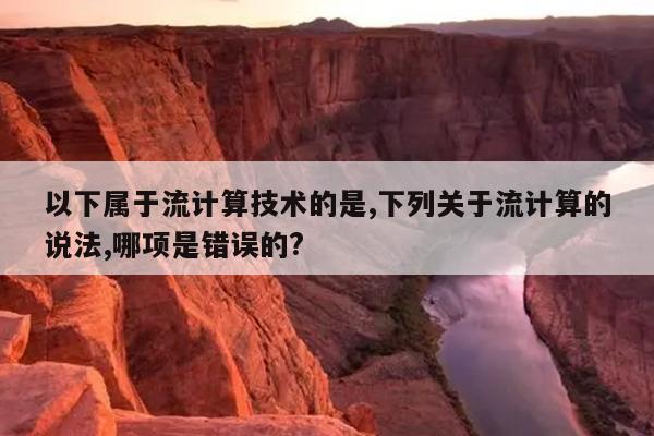 以下属于流计算技术的是,下列关于流计算的说法,哪项是错误的?