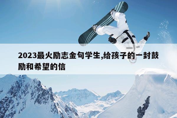 2023最火励志金句学生,给孩子的一封鼓励和希望的信