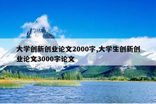 大学创新创业论文2000字,大学生创新创业论文3000字论文