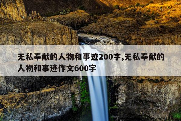 无私奉献的人物和事迹200字,无私奉献的人物和事迹作文600字