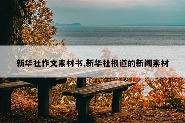 新华社作文素材书,新华社报道的新闻素材