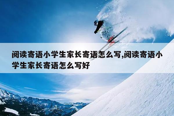 阅读寄语小学生家长寄语怎么写,阅读寄语小学生家长寄语怎么写好